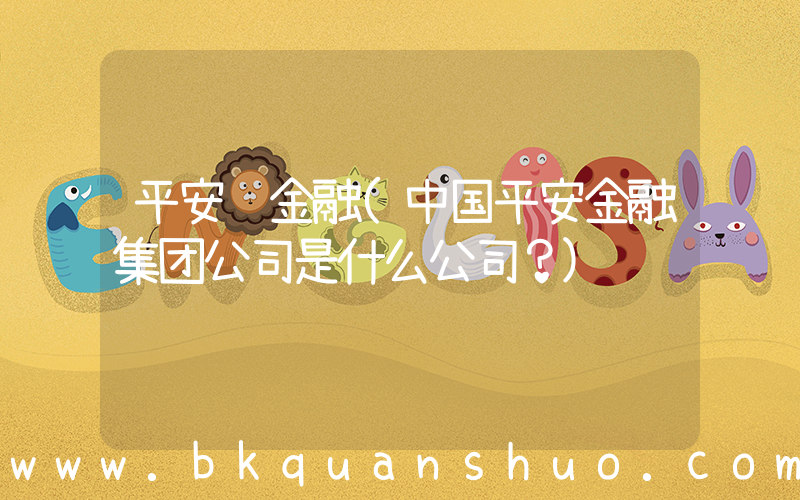 平安 金融(中国平安金融集团公司是什么公司？)